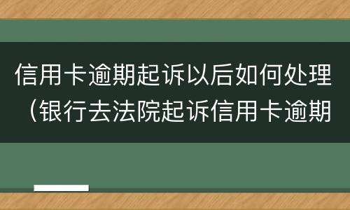 信用卡逾期起诉以后如何处理（银行去法院起诉信用卡逾期怎么办）
