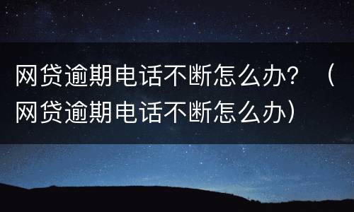 网贷逾期电话不断怎么办？（网贷逾期电话不断怎么办）