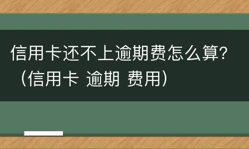 信用卡还不上逾期费怎么算？（信用卡 逾期 费用）