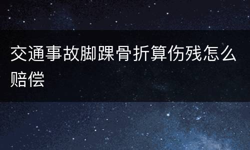 交通事故脚踝骨折算伤残怎么赔偿
