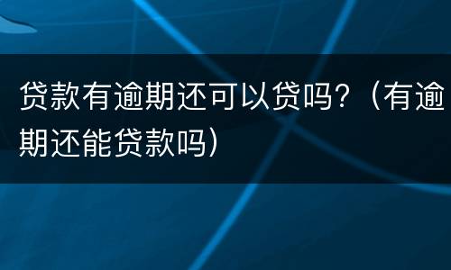 贷款有逾期还可以贷吗?（有逾期还能贷款吗）