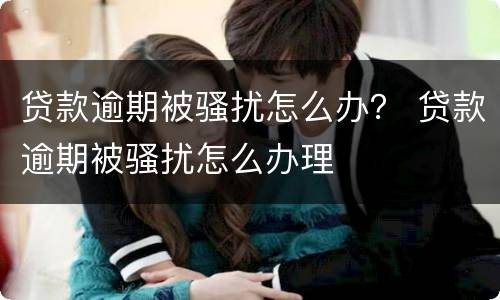 贷款逾期被骚扰怎么办？ 贷款逾期被骚扰怎么办理