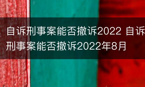 自诉刑事案能否撤诉2022 自诉刑事案能否撤诉2022年8月
