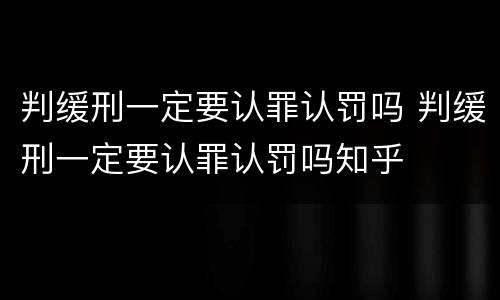 判缓刑一定要认罪认罚吗 判缓刑一定要认罪认罚吗知乎