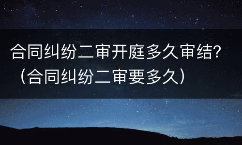 合同纠纷二审开庭多久审结？（合同纠纷二审要多久）