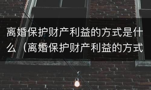 离婚保护财产利益的方式是什么（离婚保护财产利益的方式是什么呢）