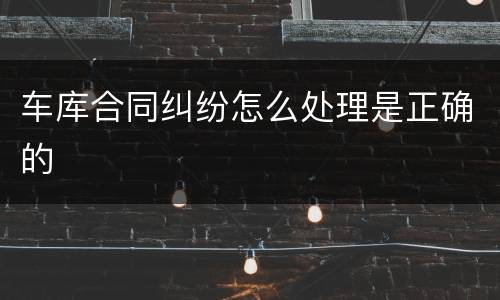 车库合同纠纷怎么处理是正确的