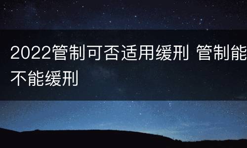 2022管制可否适用缓刑 管制能不能缓刑