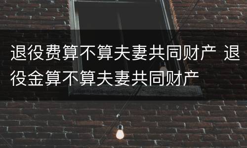退役费算不算夫妻共同财产 退役金算不算夫妻共同财产