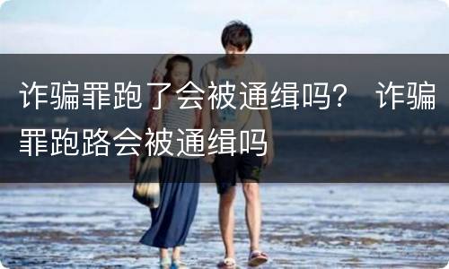 诈骗罪跑了会被通缉吗？ 诈骗罪跑路会被通缉吗