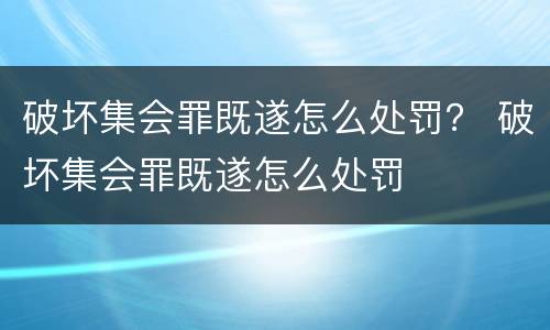 破坏集会罪既遂怎么处罚？ 破坏集会罪既遂怎么处罚