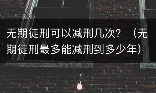 无期徒刑可以减刑几次？（无期徒刑最多能减刑到多少年）