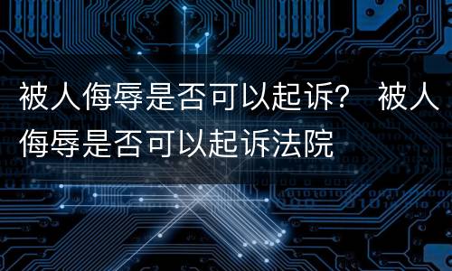 被人侮辱是否可以起诉？ 被人侮辱是否可以起诉法院