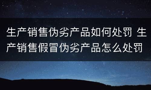 生产销售伪劣产品如何处罚 生产销售假冒伪劣产品怎么处罚