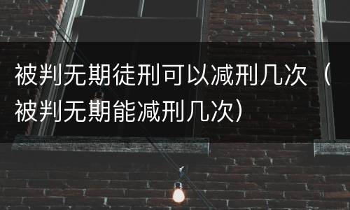 被判无期徒刑可以减刑几次（被判无期能减刑几次）