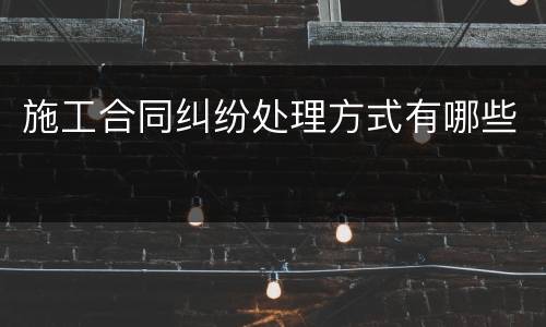 施工合同纠纷处理方式有哪些