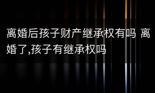 离婚后孩子财产继承权有吗 离婚了,孩子有继承权吗