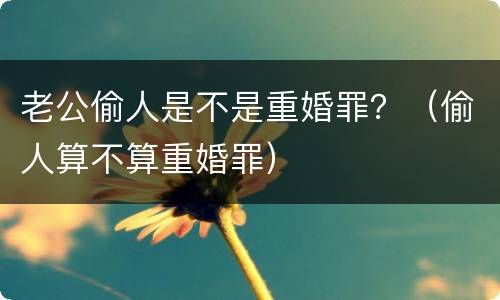 老公偷人是不是重婚罪？（偷人算不算重婚罪）