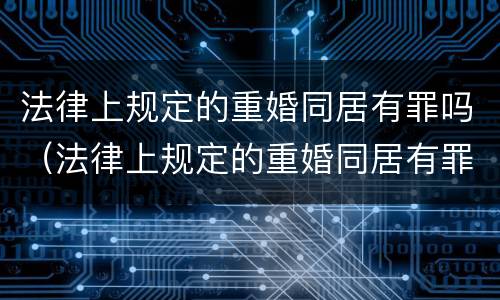 法律上规定的重婚同居有罪吗（法律上规定的重婚同居有罪吗怎么判）