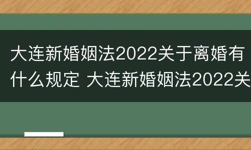 大连新婚姻法2022关于离婚有什么规定 大连新婚姻法2022关于离婚有什么规定吗