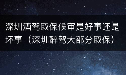 深圳酒驾取保候审是好事还是坏事（深圳醉驾大部分取保）