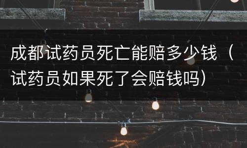 成都试药员死亡能赔多少钱（试药员如果死了会赔钱吗）