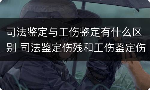 司法鉴定与工伤鉴定有什么区别 司法鉴定伤残和工伤鉴定伤残一样吗