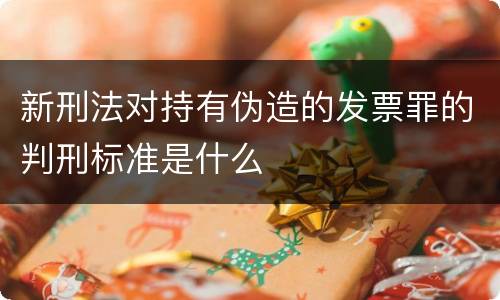 新刑法对持有伪造的发票罪的判刑标准是什么