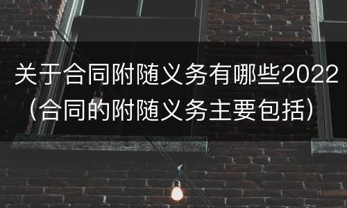 关于合同附随义务有哪些2022（合同的附随义务主要包括）