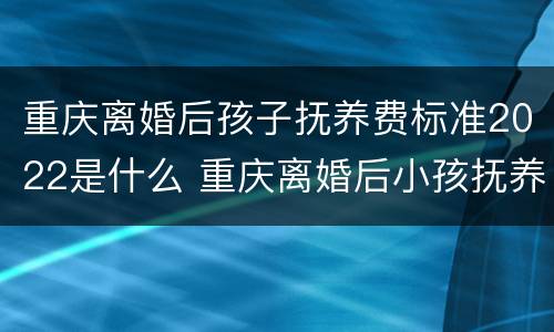 重庆离婚后孩子抚养费标准2022是什么 重庆离婚后小孩抚养费标准