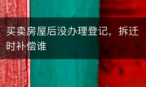 买卖房屋后没办理登记，拆迁时补偿谁