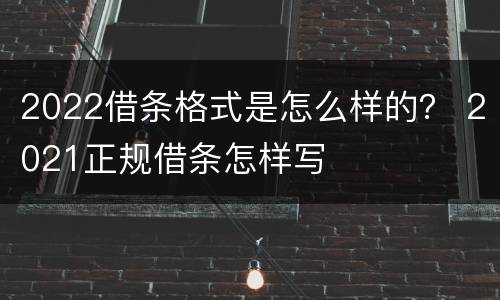 2022借条格式是怎么样的？ 2021正规借条怎样写