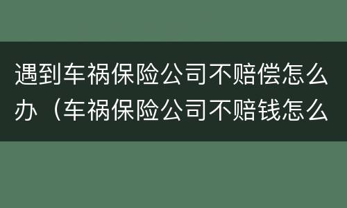 遇到车祸保险公司不赔偿怎么办（车祸保险公司不赔钱怎么办）