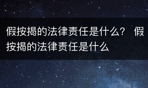 假按揭的法律责任是什么？ 假按揭的法律责任是什么