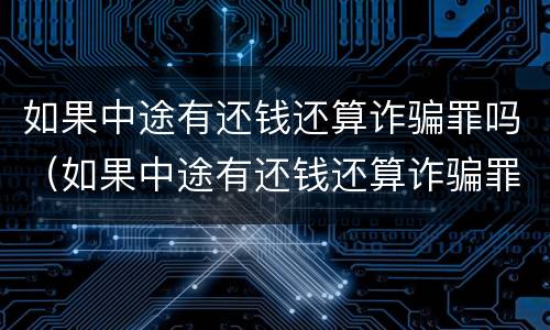 如果中途有还钱还算诈骗罪吗（如果中途有还钱还算诈骗罪吗判几年）
