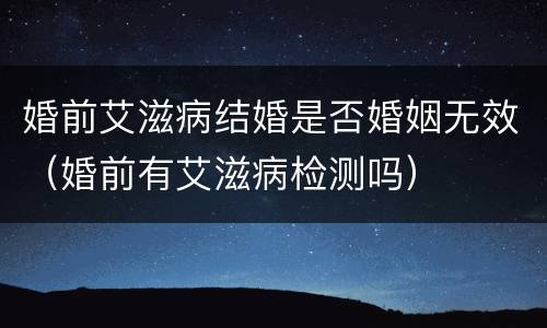 婚前艾滋病结婚是否婚姻无效（婚前有艾滋病检测吗）