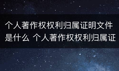 个人著作权权利归属证明文件是什么 个人著作权权利归属证明文件是什么样的