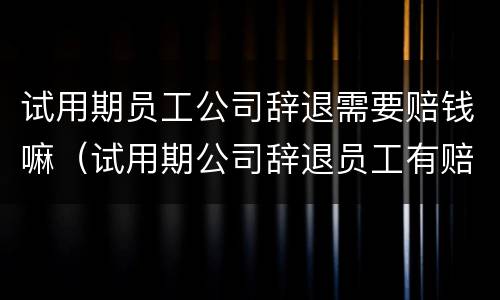 试用期员工公司辞退需要赔钱嘛（试用期公司辞退员工有赔偿吗）