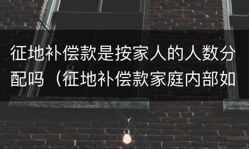 征地补偿款是按家人的人数分配吗（征地补偿款家庭内部如何分配）