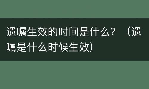 遗嘱生效的时间是什么？（遗嘱是什么时候生效）