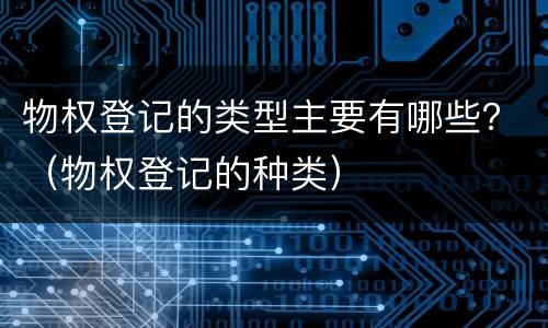 物权登记的类型主要有哪些？（物权登记的种类）