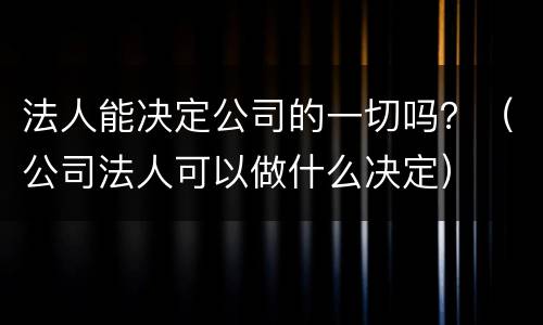 法人能决定公司的一切吗？（公司法人可以做什么决定）