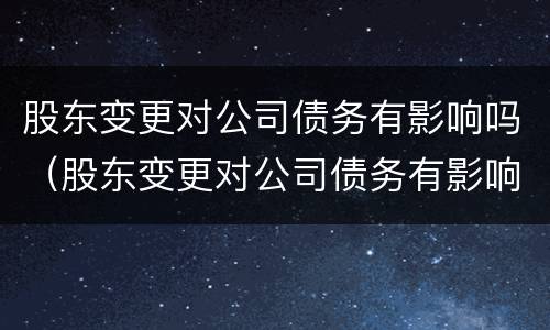 股东变更对公司债务有影响吗（股东变更对公司债务有影响吗）