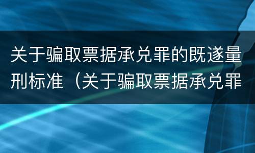 关于骗取票据承兑罪的既遂量刑标准（关于骗取票据承兑罪的既遂量刑标准是什么）