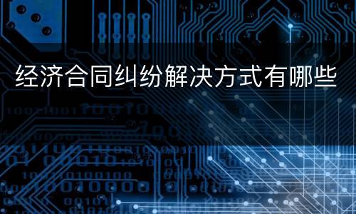 经济合同纠纷解决方式有哪些
