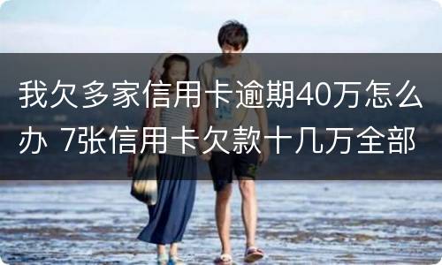 我欠多家信用卡逾期40万怎么办 7张信用卡欠款十几万全部逾期了怎么办