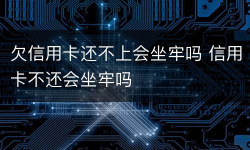 欠信用卡还不上会坐牢吗 信用卡不还会坐牢吗