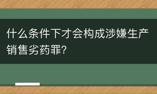 什么条件下才会构成涉嫌生产销售劣药罪？