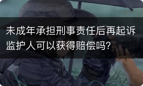 未成年承担刑事责任后再起诉监护人可以获得赔偿吗？