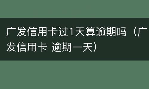 广发信用卡过1天算逾期吗（广发信用卡 逾期一天）